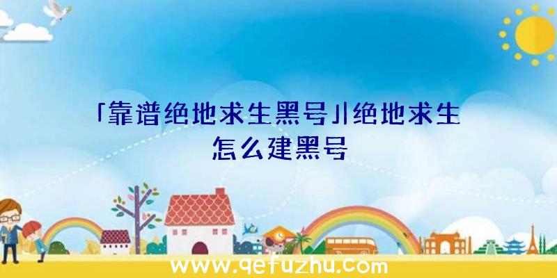 「靠谱绝地求生黑号」|绝地求生怎么建黑号